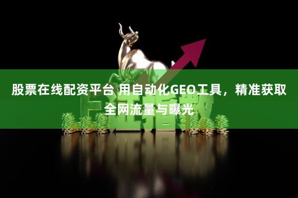 股票在线配资平台 用自动化GEO工具，精准获取全网流量与曝光