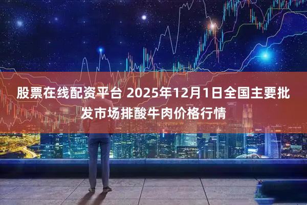 股票在线配资平台 2025年12月1日全国主要批发市场排酸牛肉价格行情