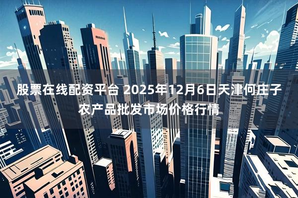股票在线配资平台 2025年12月6日天津何庄子农产品批发市场价格行情
