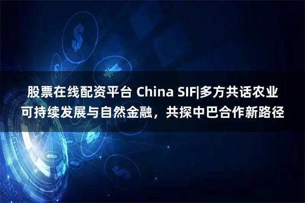 股票在线配资平台 China SIF|多方共话农业可持续发展与自然金融，共探中巴合作新路径