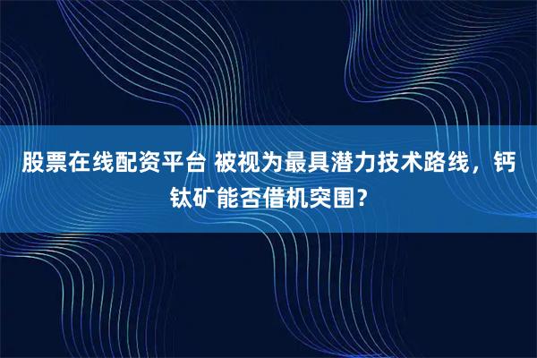 股票在线配资平台 被视为最具潜力技术路线，钙钛矿能否借机突围？