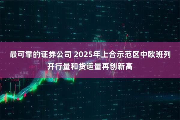 最可靠的证券公司 2025年上合示范区中欧班列开行量和货运量再创新高