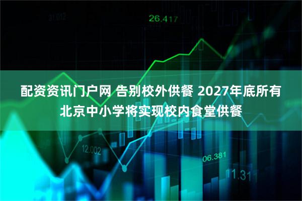 配资资讯门户网 告别校外供餐 2027年底所有北京中小学将实现校内食堂供餐