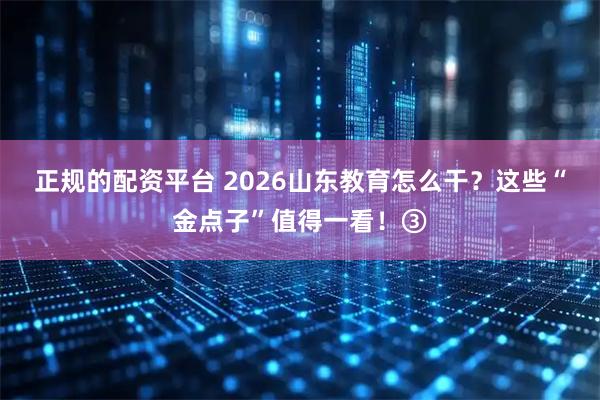 正规的配资平台 2026山东教育怎么干？这些“金点子”值得一看！③