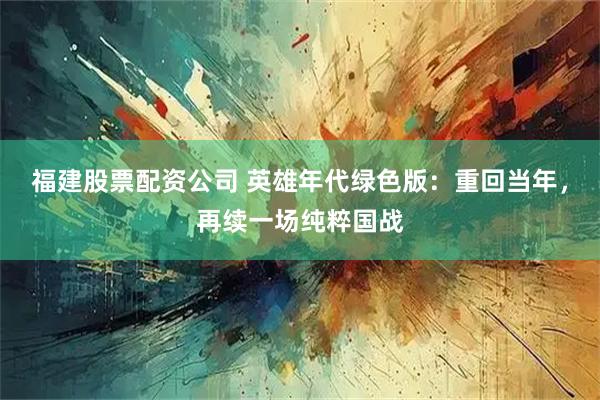 福建股票配资公司 英雄年代绿色版：重回当年，再续一场纯粹国战