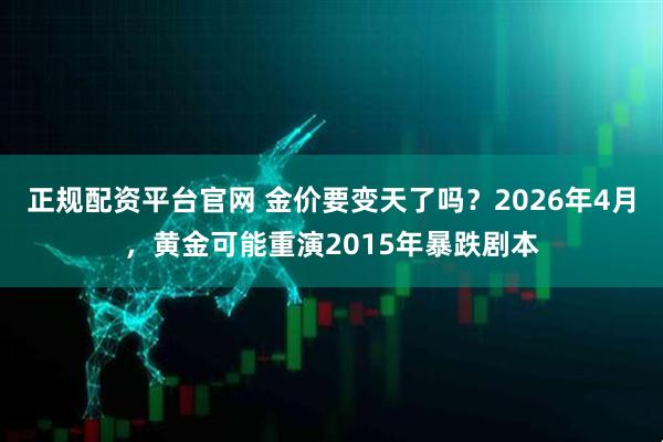 正规配资平台官网 金价要变天了吗？2026年4月，黄金可能重演2015年暴跌剧本