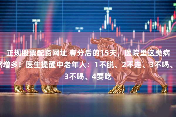 正规股票配资网址 春分后的15天，医院里这类病人突然增多！医生提醒中老年人：1不脱、2不走、3不喝、4要吃