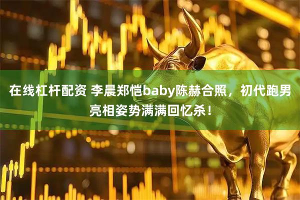 在线杠杆配资 李晨郑恺baby陈赫合照，初代跑男亮相姿势满满回忆杀！